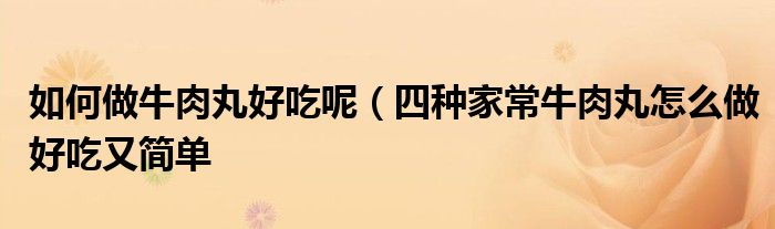 如何做牛肉丸好吃呢(四种家常牛肉丸怎么做好吃又简单