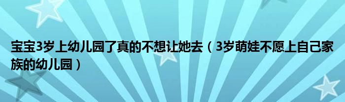 宝宝3岁上幼儿园了真的不想让她去(3岁萌娃不愿上自己家族的幼儿园)