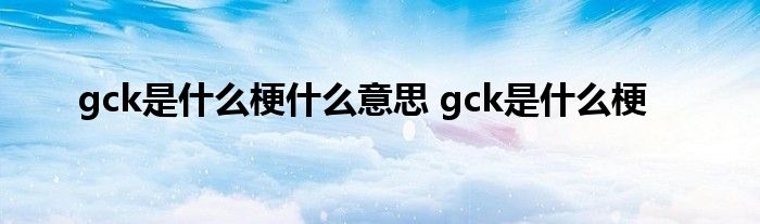 gck是什么梗什么意思 gck是什么梗