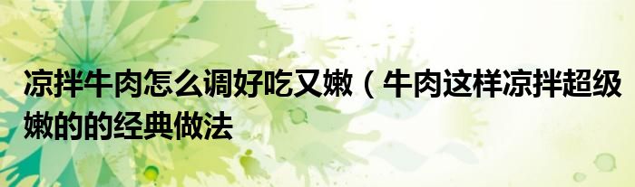 凉拌牛肉怎么调好吃又嫩(牛肉这样凉拌超级嫩的的经典做法
