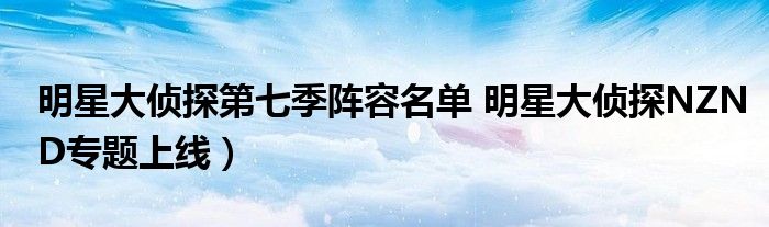 明星大侦探第七季阵容名单 明星大侦探NZND专题上线)
