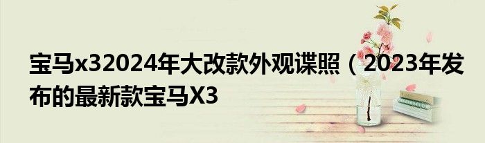 宝马x32024年大改款外观谍照(2023年发布的最新款宝马X3