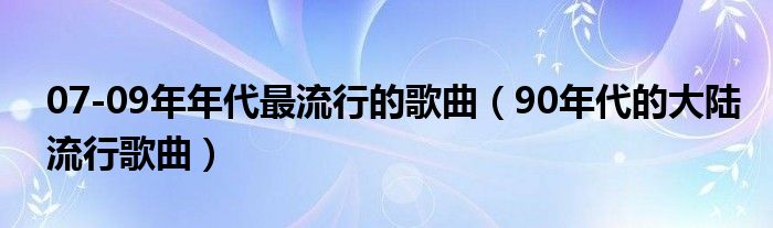 07-09年年代最流行的歌曲(90年代的大陆流行歌曲)
