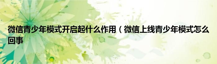 微信青少年模式开启起什么作用(微信上线青少年模式怎么回事