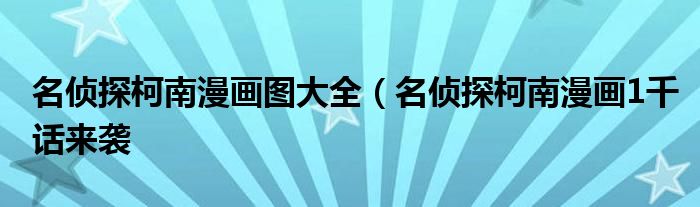 名侦探柯南漫画图大全(名侦探柯南漫画1千话来袭