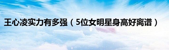 王心凌实力有多强(5位女明星身高好离谱)