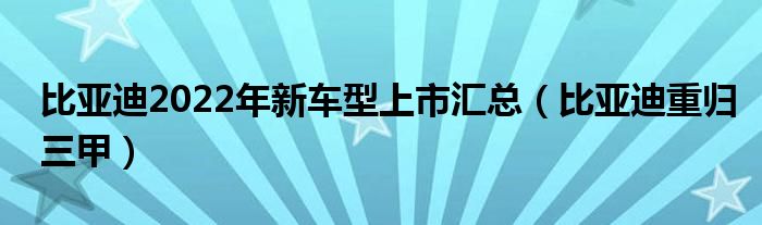 比亚迪2022年新车型上市汇总(比亚迪重归三甲)