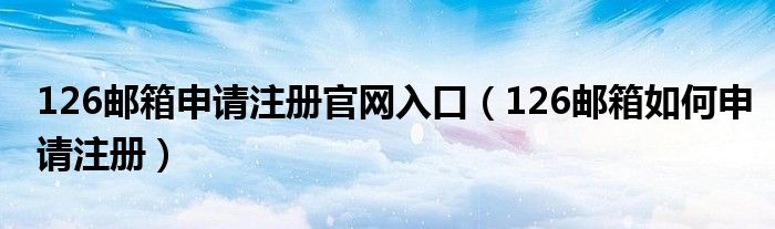 126邮箱申请注册官网入口(126邮箱如何申请注册)