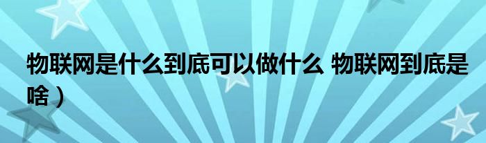 物联网是什么到底可以做什么 物联网到底是啥)