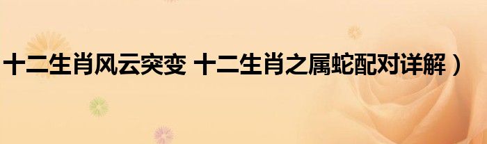 十二生肖风云突变 十二生肖之属蛇配对详解)