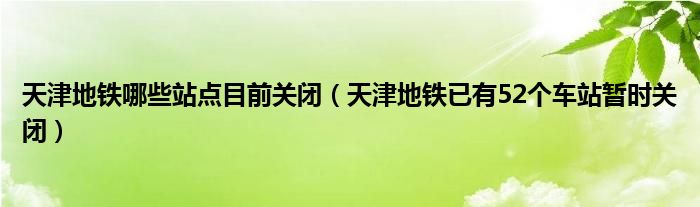天津地铁哪些站点目前关闭(天津地铁已有52个车站暂时关闭)