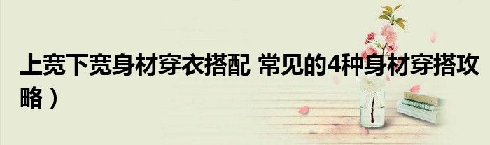 上宽下宽身材穿衣搭配 常见的4种身材穿搭攻略)
