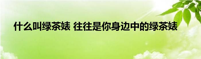 什么叫绿茶婊 往往是你身边中的绿茶婊