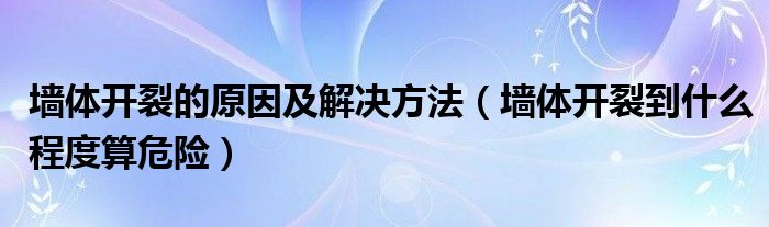 墙体开裂的原因及解决方法(墙体开裂到什么程度算危险)