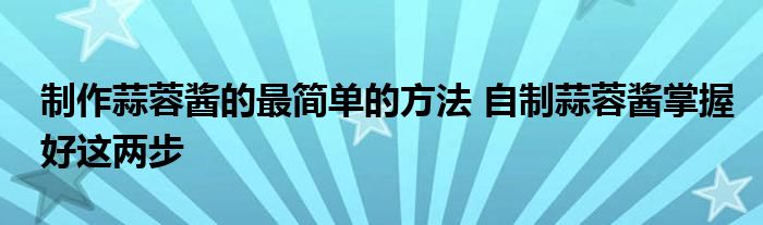 制作蒜蓉酱的最简单的方法 自制蒜蓉酱掌握好这两步