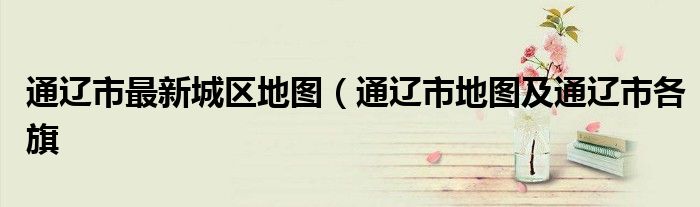 通辽市最新城区地图（通辽市地图及通辽市各旗