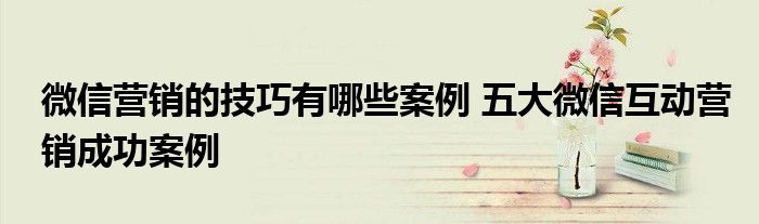 微信营销的技巧有哪些案例 五大微信互动营销成功案例