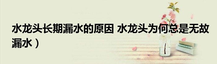 水龙头长期漏水的原因 水龙头为何总是无故漏水)