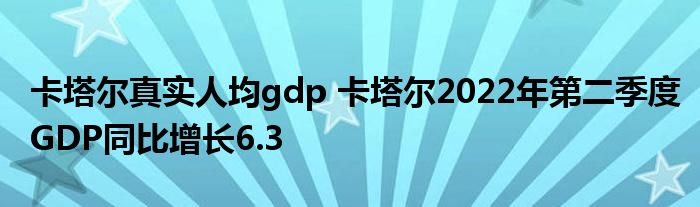 卡塔尔真实人均gdp 卡塔尔2022年第二季度GDP同比增长6.3