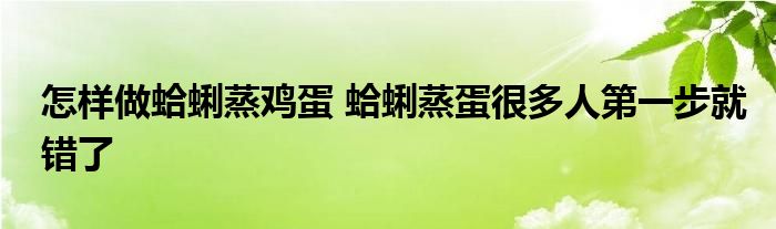 怎样做蛤蜊蒸鸡蛋 蛤蜊蒸蛋很多人第一步就错了