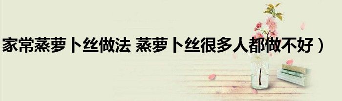 家常蒸萝卜丝做法 蒸萝卜丝很多人都做不好)
