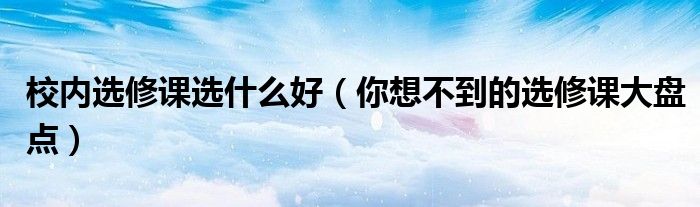 校内选修课选什么好(你想不到的选修课大盘点)
