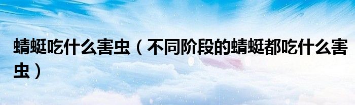 蜻蜓吃什么害虫(不同阶段的蜻蜓都吃什么害虫)