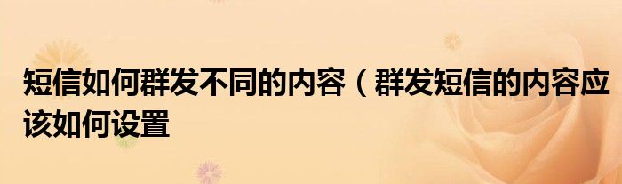 短信如何群发不同的内容(群发短信的内容应该如何设置