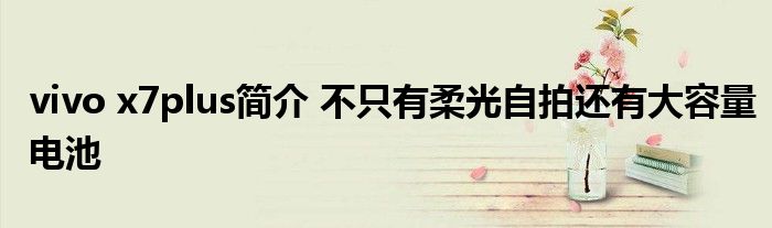vivo x7plus简介 不只有柔光自拍还有大容量电池