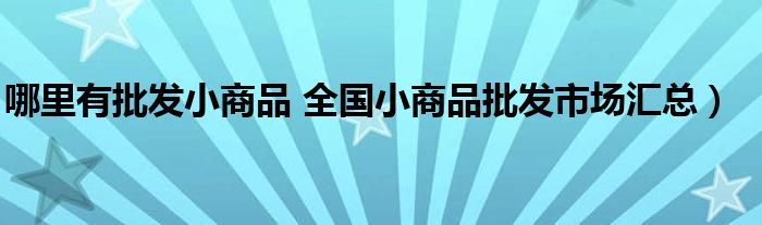 哪里有批发小商品 全国小商品批发市场汇总)