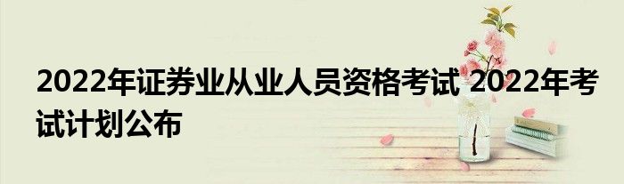 2022年证券业从业人员资格考试 2022年考试计划公布