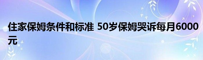 住家保姆条件和标准 50岁保姆哭诉每月6000元