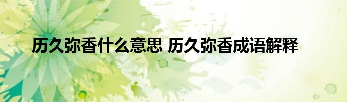 历久弥香什么意思 历久弥香成语解释