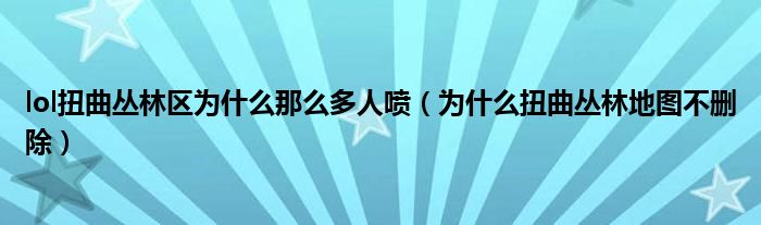 lol扭曲丛林区为什么那么多人喷(为什么扭曲丛林地图不删除)
