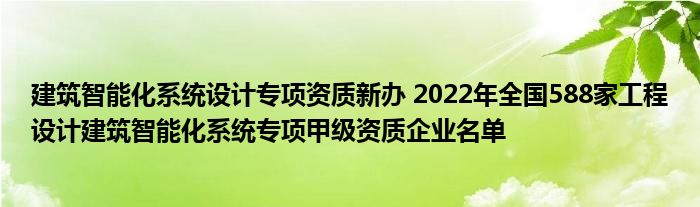 建筑智能化系统设计专项资质新办 2022年全国588家工程设计建筑智能化系统专项甲级资质企业名单