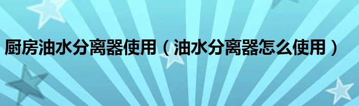 厨房油水分离器使用(油水分离器怎么使用)