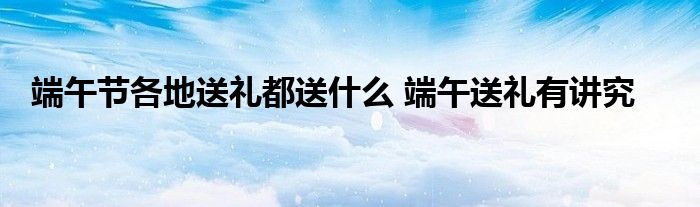 端午节各地送礼都送什么 端午送礼有讲究