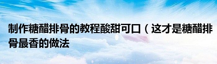 制作糖醋排骨的教程酸甜可口(这才是糖醋排骨最香的做法