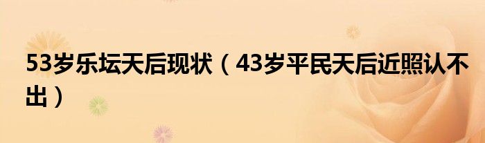 53岁乐坛天后现状(43岁平民天后近照认不出)