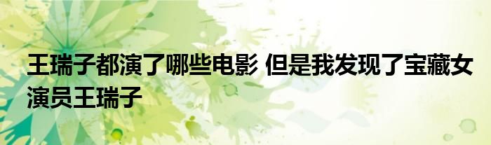 王瑞子都演了哪些电影 但是我发现了宝藏女演员王瑞子