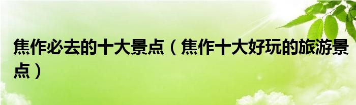 焦作必去的十大景点(焦作十大好玩的旅游景点)