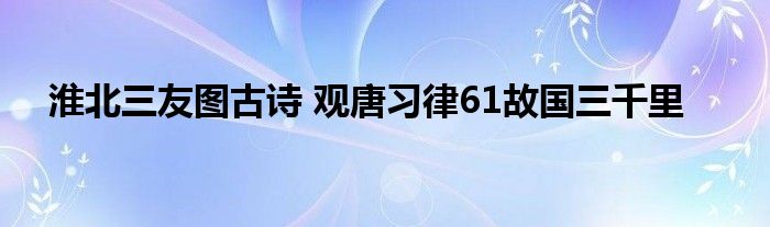 淮北三友图古诗 观唐习律61故国三千里