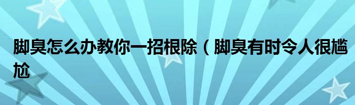 脚臭怎么办教你一招根除(脚臭有时令人很尴尬