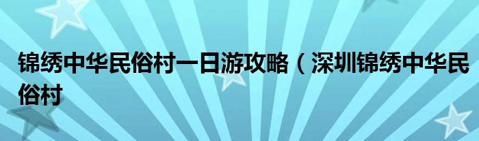 锦绣中华民俗村一日游攻略(深圳锦绣中华民俗村