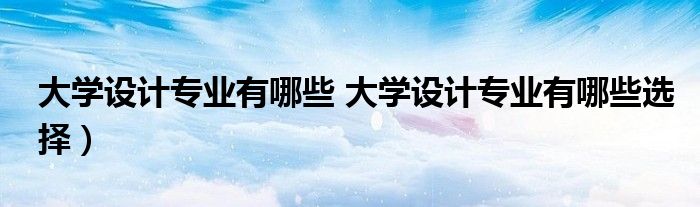 大学设计专业有哪些 大学设计专业有哪些选择)