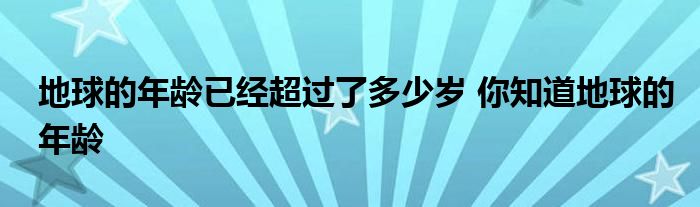 地球的年龄已经超过了多少岁 你知道地球的年龄