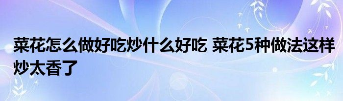 菜花怎么做好吃炒什么好吃 菜花5种做法这样炒太香了