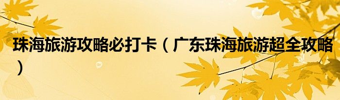 珠海旅游攻略必打卡(广东珠海旅游超全攻略)