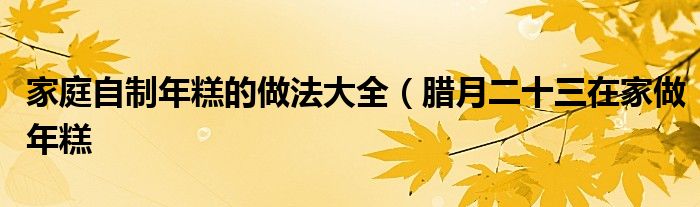 家庭自制年糕的做法大全(腊月二十三在家做年糕