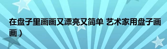 在盘子里画画又漂亮又简单 艺术家用盘子画画)